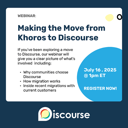 Webinar on Making the move from Khoros to Discourse. If you've been exploring a move to Discourse, our webinar will give you a clear picture of what's involved. July 16, 2025 at 1pm Eastern time